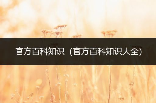 官方百科知识（官方百科知识大全）
