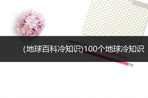 （地球百科冷知识)100个地球冷知识