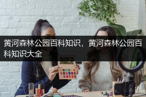 黄河森林公园百科知识，黄河森林公园百科知识大全