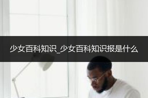 少女百科知识_少女百科知识报是什么