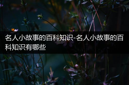 名人小故事的百科知识-名人小故事的百科知识有哪些