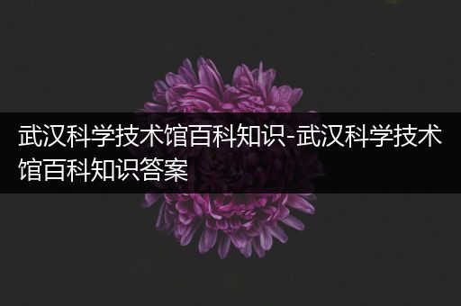 武汉科学技术馆百科知识-武汉科学技术馆百科知识答案
