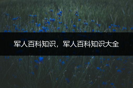 军人百科知识，军人百科知识大全