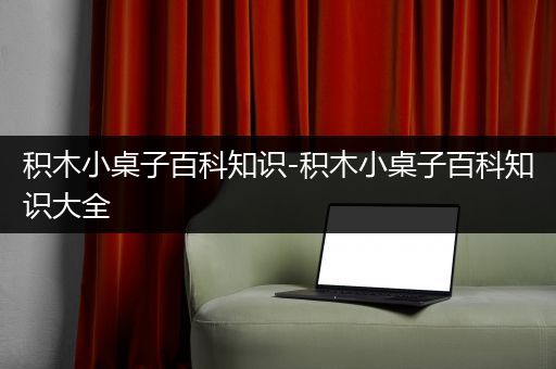 积木小桌子百科知识-积木小桌子百科知识大全