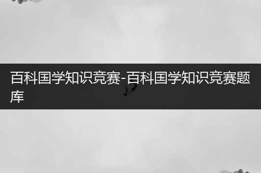 百科国学知识竞赛-百科国学知识竞赛题库