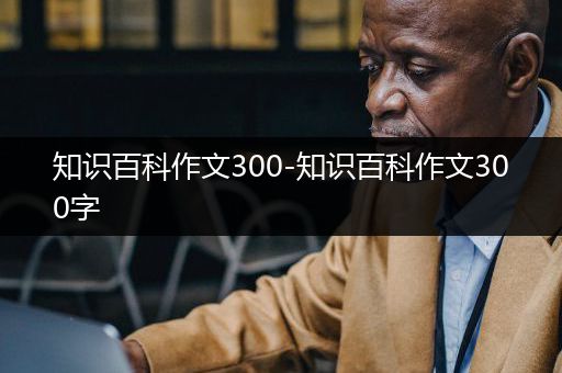 知识百科作文300-知识百科作文300字