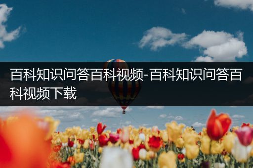 百科知识问答百科视频-百科知识问答百科视频下载