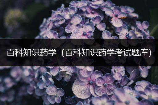 百科知识药学（百科知识药学考试题库）