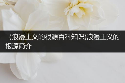 （浪漫主义的根源百科知识)浪漫主义的根源简介