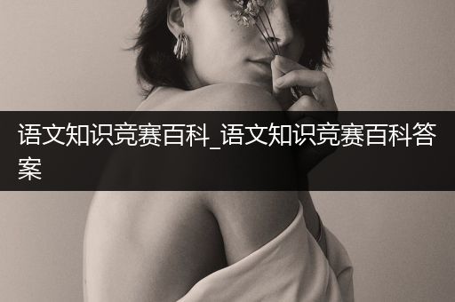 语文知识竞赛百科_语文知识竞赛百科答案