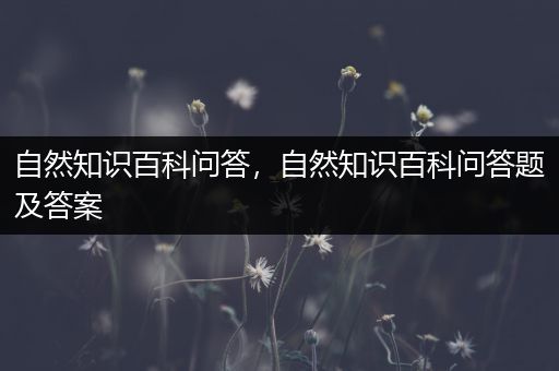 自然知识百科问答，自然知识百科问答题及答案