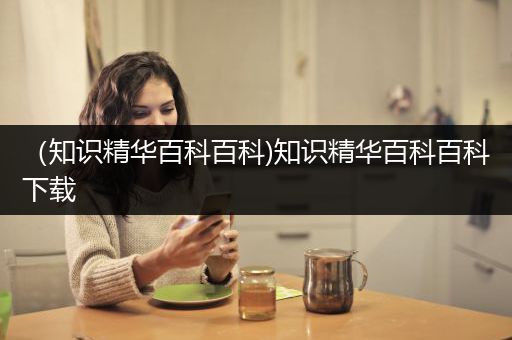 （知识精华百科百科)知识精华百科百科下载