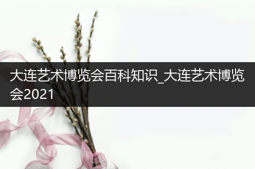 大连艺术博览会百科知识_大连艺术博览会2021
