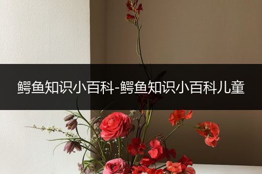 鳄鱼知识小百科-鳄鱼知识小百科儿童