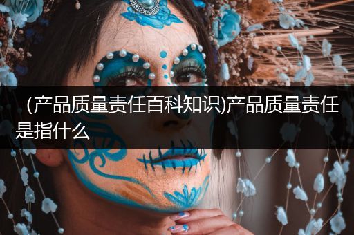 （产品质量责任百科知识)产品质量责任是指什么