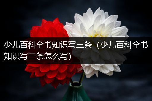 少儿百科全书知识写三条（少儿百科全书知识写三条怎么写）