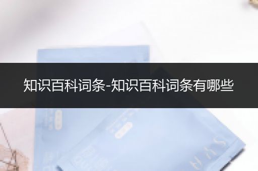 知识百科词条-知识百科词条有哪些