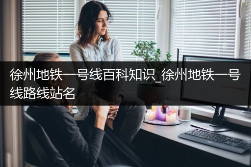 徐州地铁一号线百科知识_徐州地铁一号线路线站名