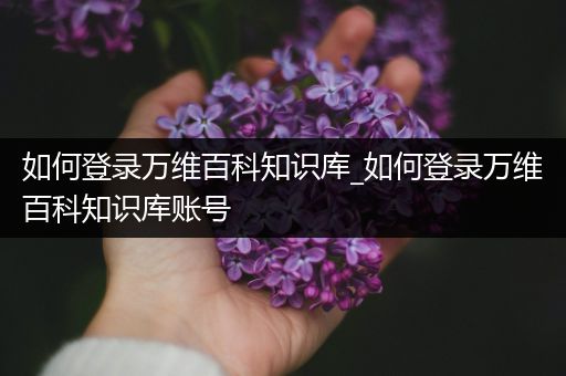 如何登录万维百科知识库_如何登录万维百科知识库账号