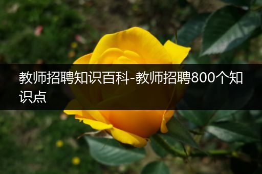 教师招聘知识百科-教师招聘800个知识点