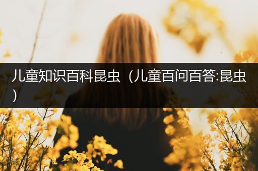 儿童知识百科昆虫（儿童百问百答:昆虫）