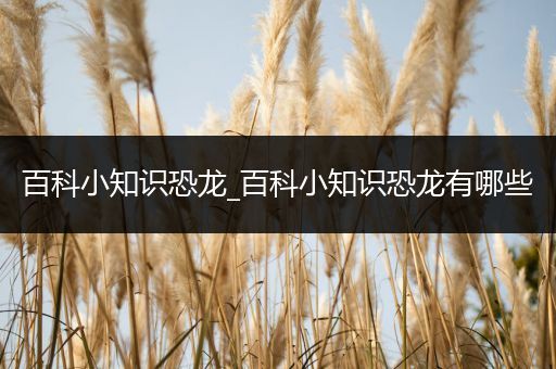 百科小知识恐龙_百科小知识恐龙有哪些