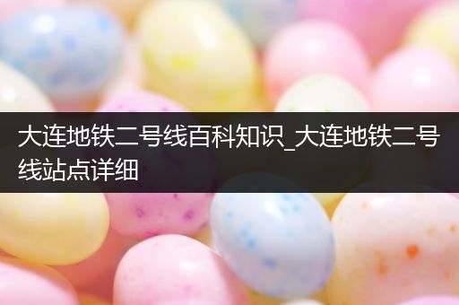 大连地铁二号线百科知识_大连地铁二号线站点详细