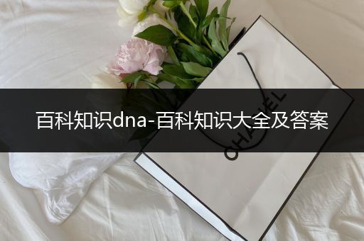 百科知识dna-百科知识大全及答案