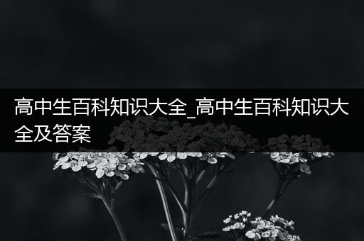 高中生百科知识大全_高中生百科知识大全及答案