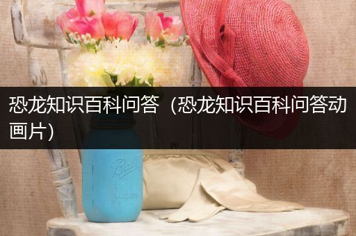 恐龙知识百科问答（恐龙知识百科问答动画片）