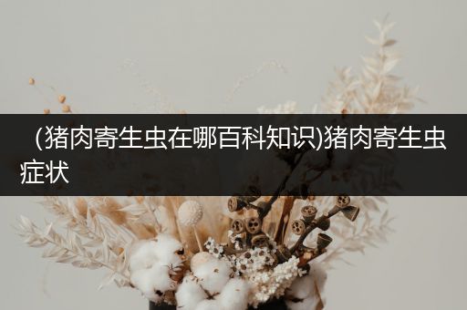 （猪肉寄生虫在哪百科知识)猪肉寄生虫症状