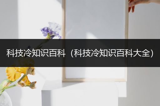 科技冷知识百科（科技冷知识百科大全）