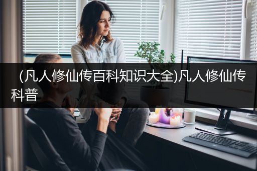 （凡人修仙传百科知识大全)凡人修仙传科普