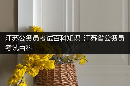 江苏公务员考试百科知识_江苏省公务员考试百科