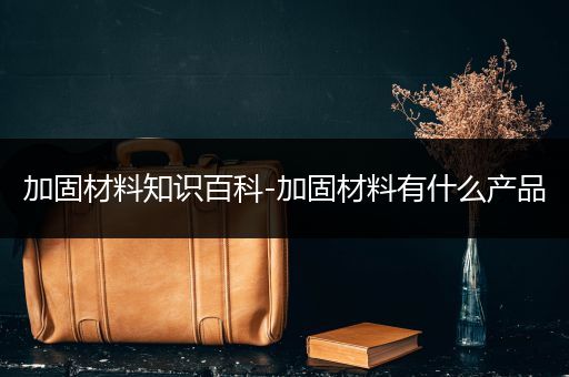 加固材料知识百科-加固材料有什么产品