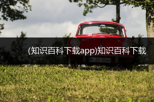 （知识百科下载app)知识百科下载