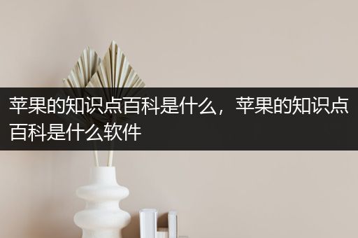 苹果的知识点百科是什么，苹果的知识点百科是什么软件