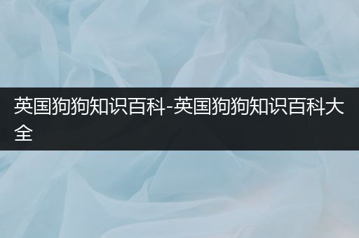 英国狗狗知识百科-英国狗狗知识百科大全