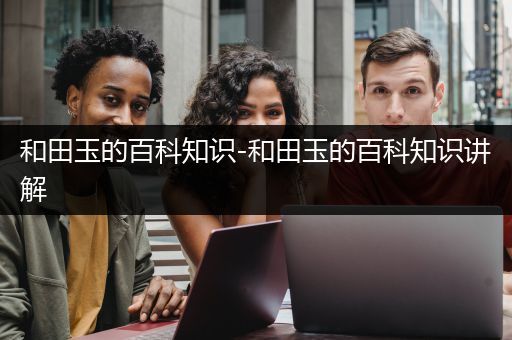 和田玉的百科知识-和田玉的百科知识讲解