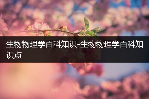 生物物理学百科知识-生物物理学百科知识点