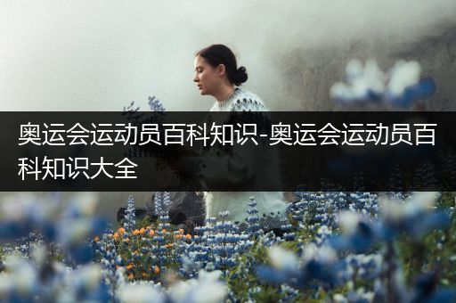 奥运会运动员百科知识-奥运会运动员百科知识大全