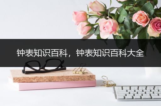 钟表知识百科，钟表知识百科大全
