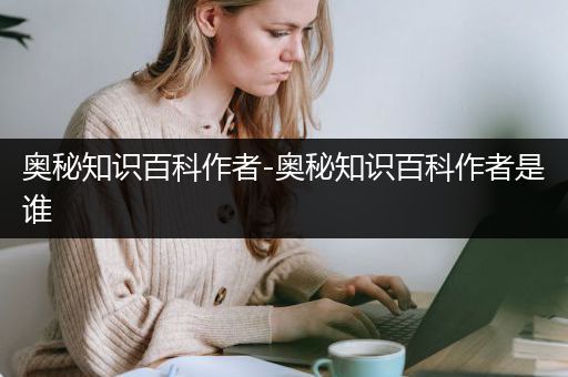 奥秘知识百科作者-奥秘知识百科作者是谁