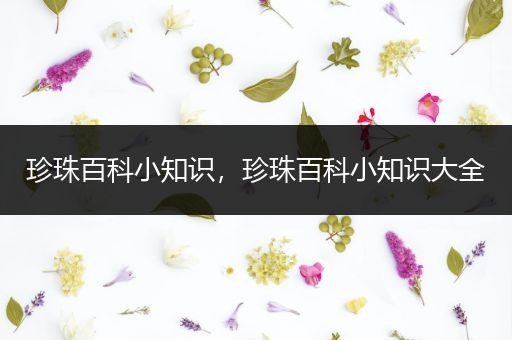 珍珠百科小知识，珍珠百科小知识大全