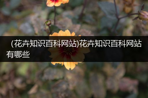 （花卉知识百科网站)花卉知识百科网站有哪些