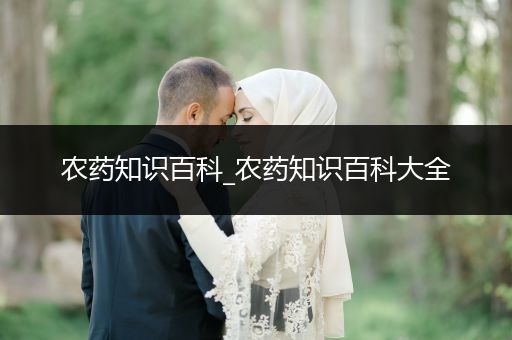 农药知识百科_农药知识百科大全