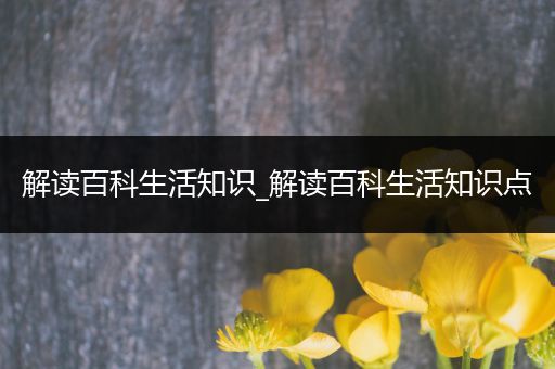 解读百科生活知识_解读百科生活知识点