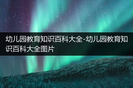 幼儿园教育知识百科大全-幼儿园教育知识百科大全图片