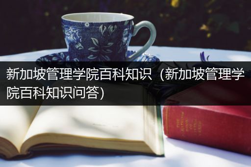 新加坡管理学院百科知识（新加坡管理学院百科知识问答）