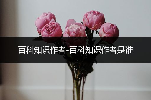 百科知识作者-百科知识作者是谁